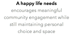 A happy life needs encourages meaningful community engagement while still maintaining personal choice and space