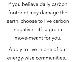 If you believe daily carbon footprint may damage the earth, choose to live carbon negative – it’s a green  move-meant for you. Apply to live in one of our energy-wise communities...