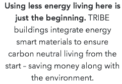 Using less energy living here is just the beginning. TRIBE buildings integrate energy smart materials to ensure carbon neutral living from the start – saving money along with the environment. 