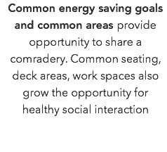 Common energy saving goals and common areas provide opportunity to share a comradery. Common seating, deck areas, work spaces also grow the opportunity for healthy social interaction 