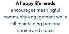 A happy life needs encourages meaningful community engagement while still maintaining personal choice and space