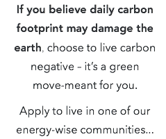 If you believe daily carbon footprint may damage the earth, choose to live carbon negative – it’s a green  move-meant for you. Apply to live in one of our energy-wise communities...