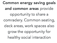 Common energy saving goals and common areas provide opportunity to share a comradery. Common seating, deck areas, work spaces also grow the opportunity for healthy social interaction
