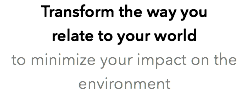 Transform the way you relate to your world to minimize your impact on the environment