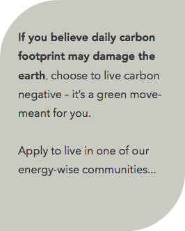  If you believe daily carbon footprint may damage the earth, choose to live carbon negative – it’s a green move-meant for you. Apply to live in one of our energy-wise communities... 