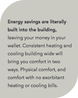  Energy savings are literally built into the building, leaving your money in your wallet. Consistent heating and cooling building wide will bring you comfort in two ways. Physical comfort, and comfort with no exorbitant heating or cooling bills. 