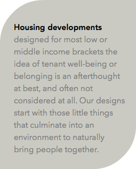  Housing developments designed for most low or middle income brackets the idea of tenant well-being or belonging is an afterthought at best, and often not considered at all. Our designs start with those little things that culminate into an environment to naturally bring people together.