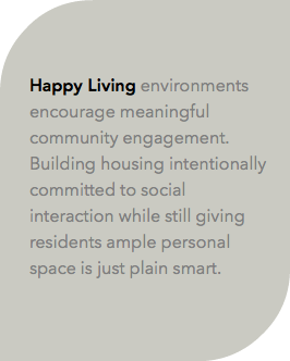  Happy Living environments encourage meaningful community engagement. Building housing intentionally committed to social interaction while still giving residents ample personal space is just plain smart. 